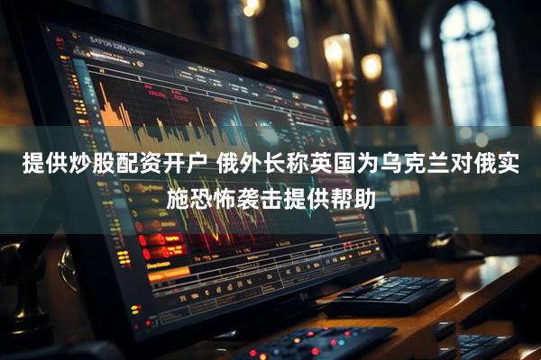 提供炒股配资开户 俄外长称英国为乌克兰对俄实施恐怖袭击提供帮助
