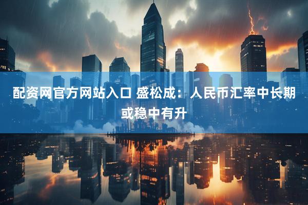 配资网官方网站入口 盛松成：人民币汇率中长期或稳中有升