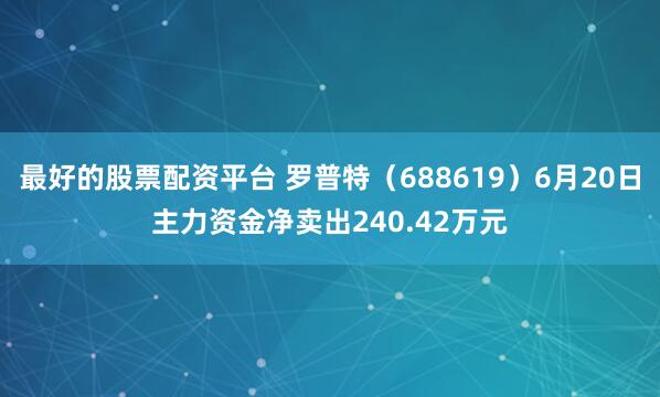 最好的股票配资平台 罗普特（688619）6月20日主力资金净卖出240.42万元