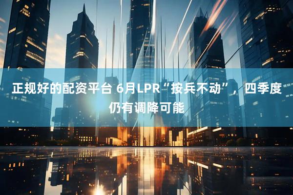 正规好的配资平台 6月LPR“按兵不动”，四季度仍有调降可能