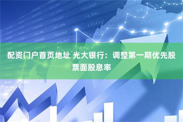 配资门户首页地址 光大银行：调整第一期优先股票面股息率