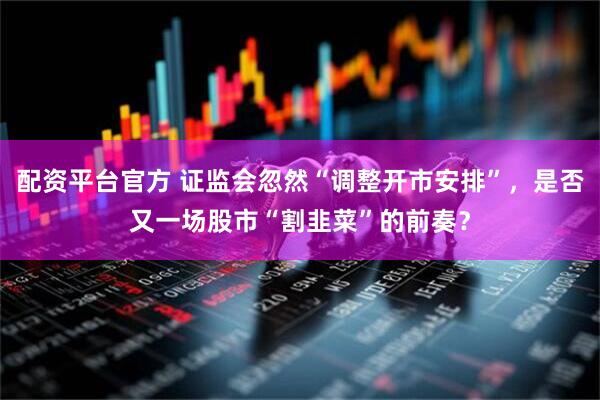 配资平台官方 证监会忽然“调整开市安排”，是否又一场股市“割韭菜”的前奏？
