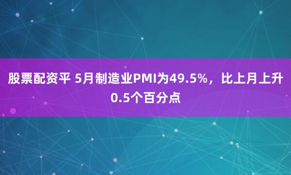 股票配资平 5月制造业PMI为49.5%，比上月上升0.5个百分点