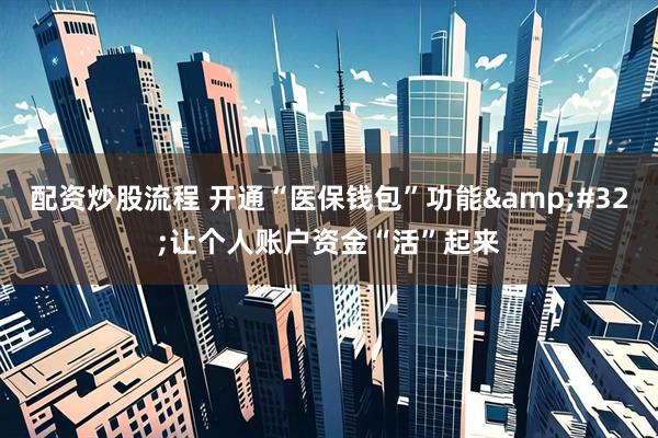 配资炒股流程 开通“医保钱包”功能&#32;让个人账户资金“活”起来