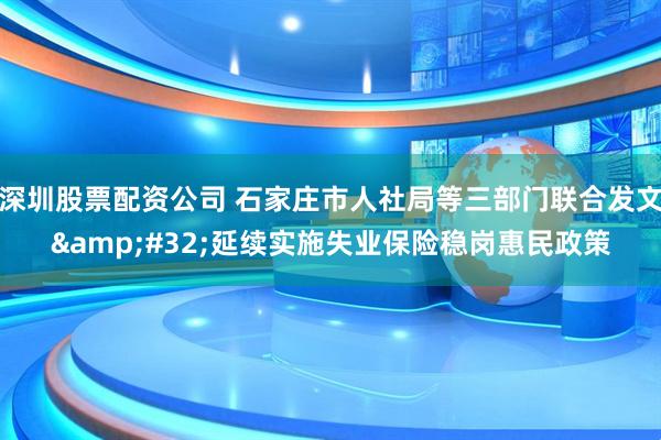 深圳股票配资公司 石家庄市人社局等三部门联合发文&#32;延续实施失业保险稳岗惠民政策