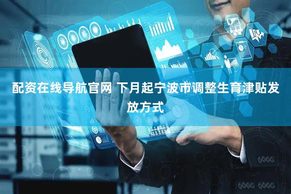 配资在线导航官网 下月起宁波市调整生育津贴发放方式