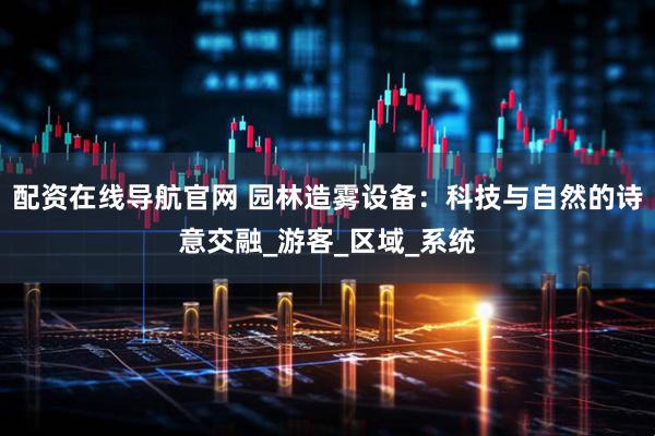 配资在线导航官网 园林造雾设备：科技与自然的诗意交融_游客_区域_系统
