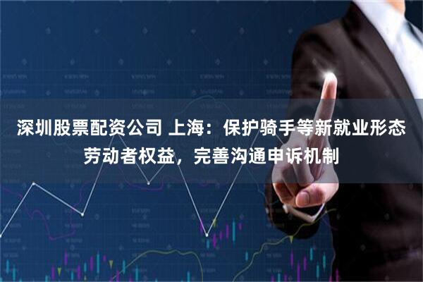 深圳股票配资公司 上海：保护骑手等新就业形态劳动者权益，完善沟通申诉机制
