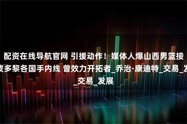 配资在线导航官网 引援动作！媒体人爆山西男篮接触波多黎各国手内线 曾效力开拓者_乔治·康迪特_交易_发展