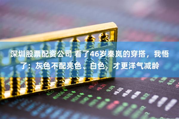 深圳股票配资公司 看了46岁秦岚的穿搭，我悟了：灰色不配亮色、白色，才更洋气减龄