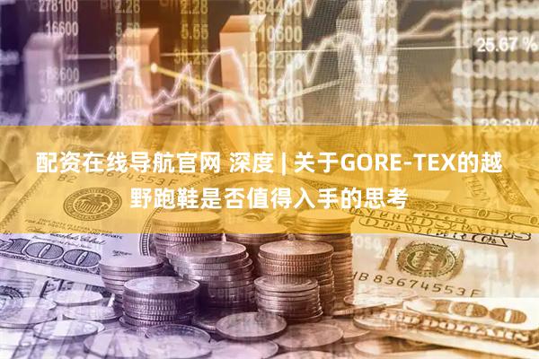 配资在线导航官网 深度 | 关于GORE-TEX的越野跑鞋是否值得入手的思考