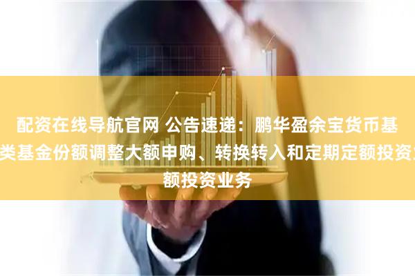 配资在线导航官网 公告速递：鹏华盈余宝货币基金A类基金份额调整大额申购、转换转入和定期定额投资业务