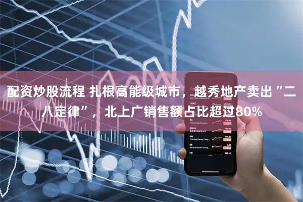 配资炒股流程 扎根高能级城市，越秀地产卖出“二八定律”，北上广销售额占比超过80%