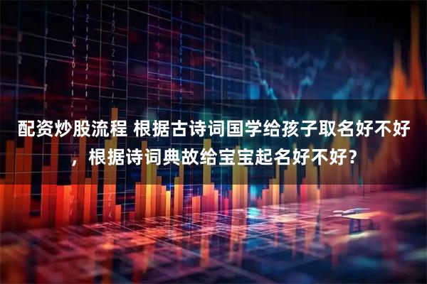 配资炒股流程 根据古诗词国学给孩子取名好不好，根据诗词典故给宝宝起名好不好？