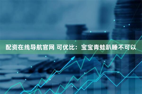 配资在线导航官网 可优比：宝宝青蛙趴睡不可以