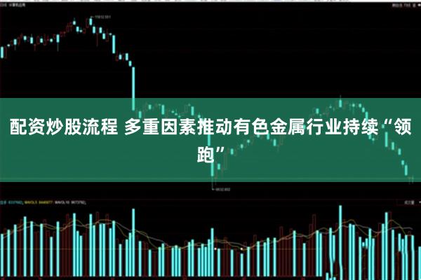 配资炒股流程 多重因素推动有色金属行业持续“领跑”