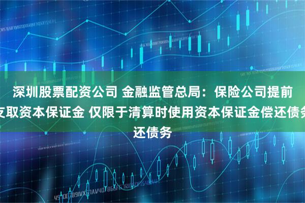 深圳股票配资公司 金融监管总局：保险公司提前支取资本保证金 仅限于清算时使用资本保证金偿还债务
