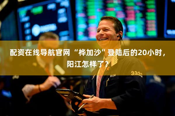 配资在线导航官网 “桦加沙”登陆后的20小时，阳江怎样了？