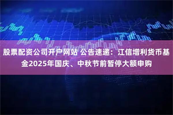 股票配资公司开户网站 公告速递：江信增利货币基金2025年国庆、中秋节前暂停大额申购