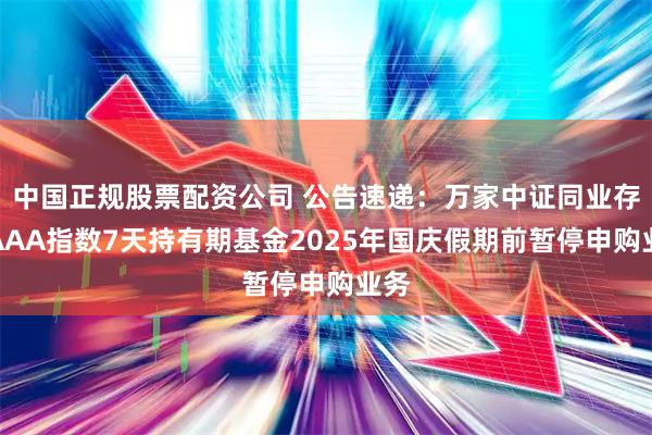 中国正规股票配资公司 公告速递：万家中证同业存单AAA指数7天持有期基金2025年国庆假期前暂停申购业务