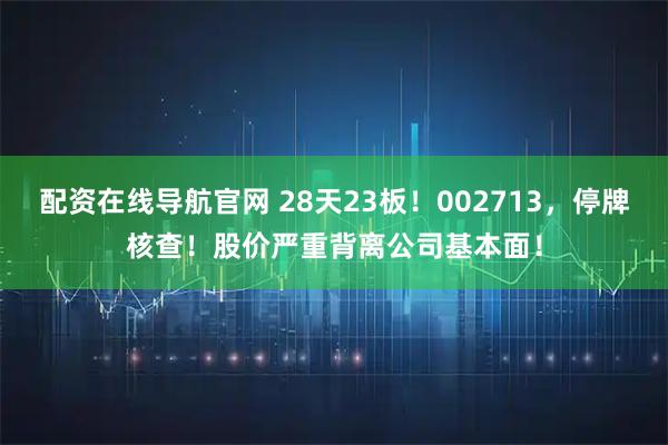 配资在线导航官网 28天23板！002713，停牌核查！股价严重背离公司基本面！