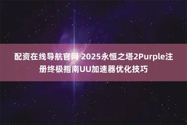 配资在线导航官网 2025永恒之塔2Purple注册终极指南UU加速器优化技巧