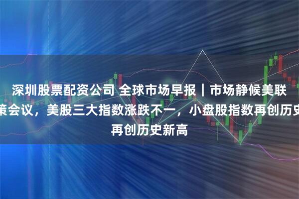 深圳股票配资公司 全球市场早报｜市场静候美联储政策会议，美股三大指数涨跌不一，小盘股指数再创历史新高