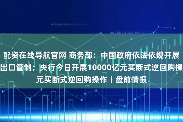 配资在线导航官网 商务部：中国政府依法依规开展稀土相关物项出口管制；央行今日开展10000亿元买断式逆回购操作丨盘前情报