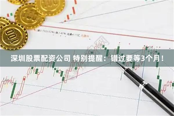 深圳股票配资公司 特别提醒：错过要等3个月！