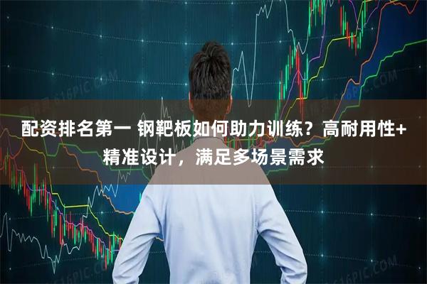 配资排名第一 钢靶板如何助力训练？高耐用性+精准设计，满足多场景需求