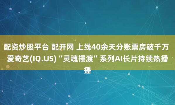 配资炒股平台 配开网 上线40余天分账票房破千万 爱奇艺(IQ.US)“灵魂摆渡”系列AI长片持续热播